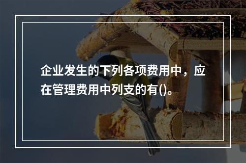 企业发生的下列各项费用中，应在管理费用中列支的有()。