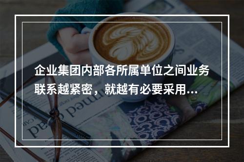 企业集团内部各所属单位之间业务联系越紧密，就越有必要采用相对