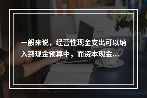 一般来说，经营性现金支出可以纳入到现金预算中，而资本现金性支