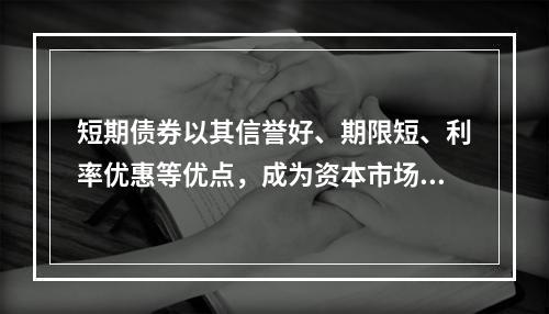 短期债券以其信誉好、期限短、利率优惠等优点，成为资本市场中的