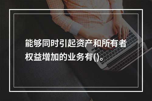 能够同时引起资产和所有者权益增加的业务有()。