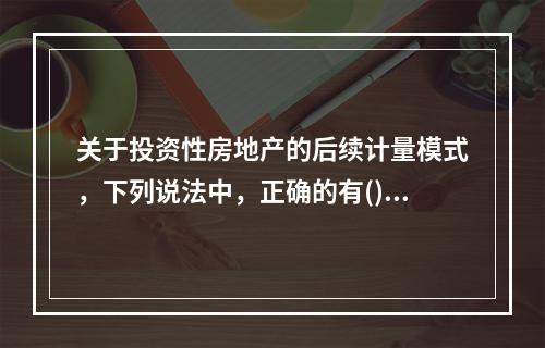 关于投资性房地产的后续计量模式，下列说法中，正确的有()。