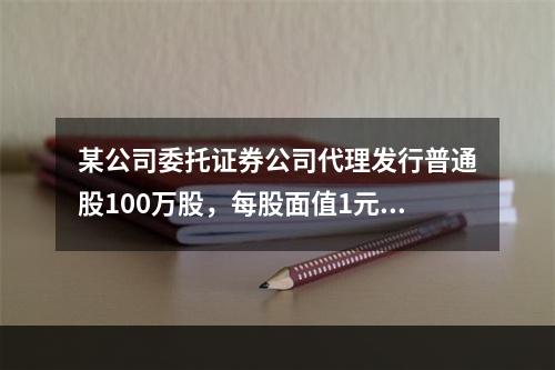 某公司委托证券公司代理发行普通股100万股，每股面值1元，按