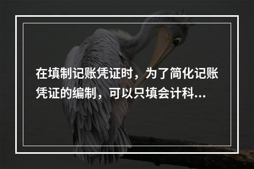 在填制记账凭证时，为了简化记账凭证的编制，可以只填会计科目的