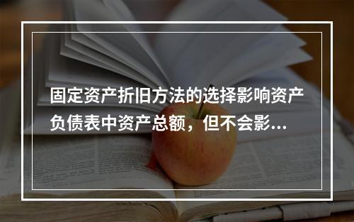 固定资产折旧方法的选择影响资产负债表中资产总额，但不会影响利