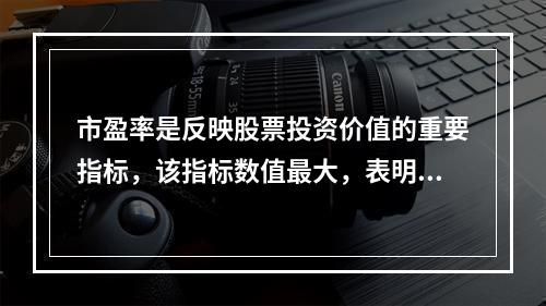 市盈率是反映股票投资价值的重要指标，该指标数值最大，表明投资