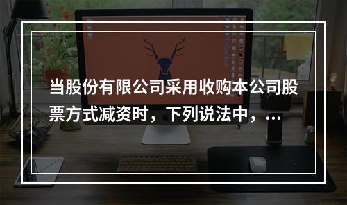 当股份有限公司采用收购本公司股票方式减资时，下列说法中，错误