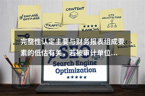 完整性认定主要与财务报表组成要素的低估有关，若被审计单位登记