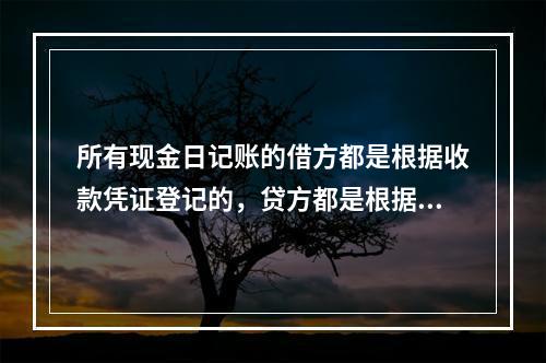 所有现金日记账的借方都是根据收款凭证登记的，贷方都是根据付款