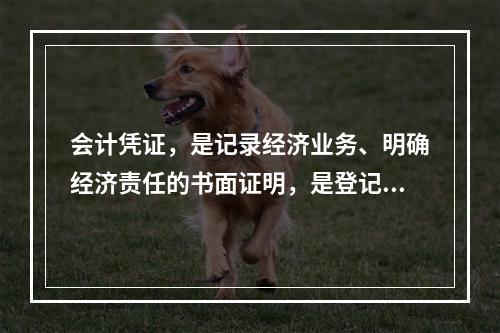 会计凭证，是记录经济业务、明确经济责任的书面证明，是登记账簿