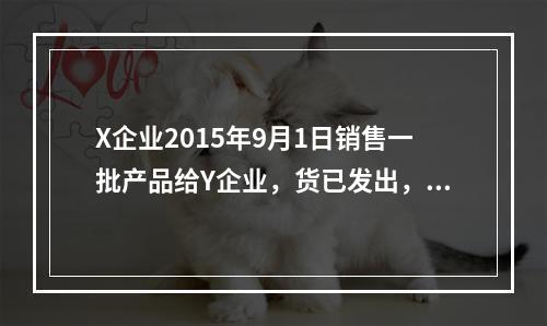 X企业2015年9月1日销售一批产品给Y企业，货已发出，专用