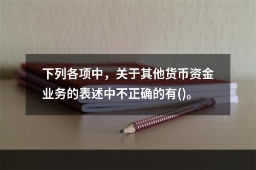 下列各项中，关于其他货币资金业务的表述中不正确的有()。