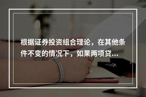 根据证券投资组合理论，在其他条件不变的情况下，如果两项贷款的