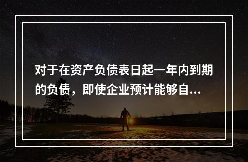 对于在资产负债表日起一年内到期的负债，即使企业预计能够自主地