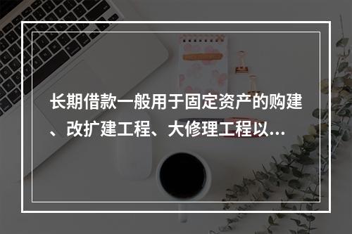 长期借款一般用于固定资产的购建、改扩建工程、大修理工程以及流