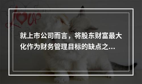 就上市公司而言，将股东财富最大化作为财务管理目标的缺点之一是