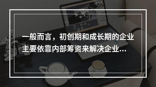 一般而言，初创期和成长期的企业主要依靠内部筹资来解决企业发展