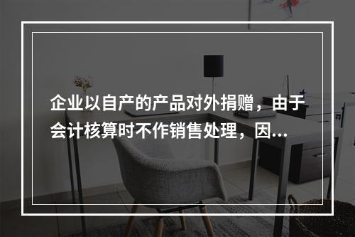 企业以自产的产品对外捐赠，由于会计核算时不作销售处理，因此，