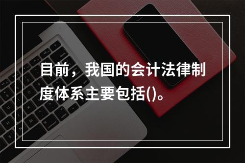 目前，我国的会计法律制度体系主要包括()。