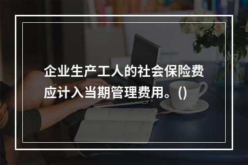 企业生产工人的社会保险费应计入当期管理费用。()