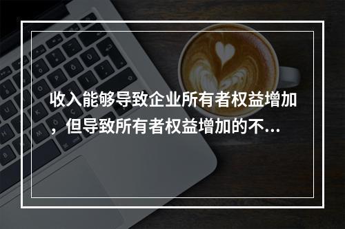 收入能够导致企业所有者权益增加，但导致所有者权益增加的不一定