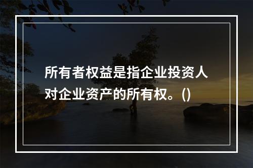 所有者权益是指企业投资人对企业资产的所有权。()