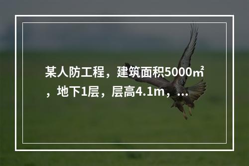 某人防工程，建筑面积5000㎡，地下1层，层高4.1m，基础