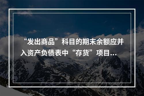 “发出商品”科目的期末余额应并入资产负债表中“存货”项目反映