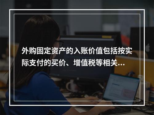 外购固定资产的入账价值包括按实际支付的买价、增值税等相关税费