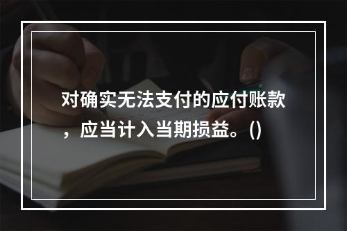 对确实无法支付的应付账款，应当计入当期损益。()