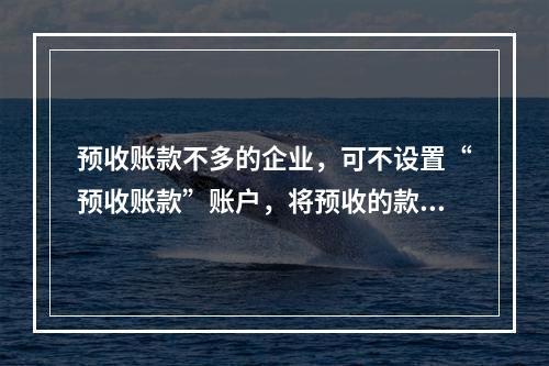 预收账款不多的企业，可不设置“预收账款”账户，将预收的款项直