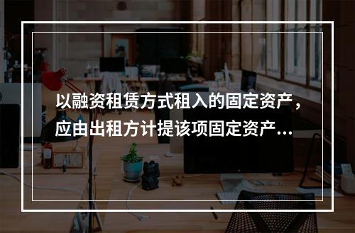 以融资租赁方式租入的固定资产，应由出租方计提该项固定资产的折