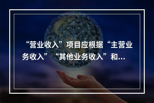 “营业收入”项目应根据“主营业务收入”“其他业务收入”和“营