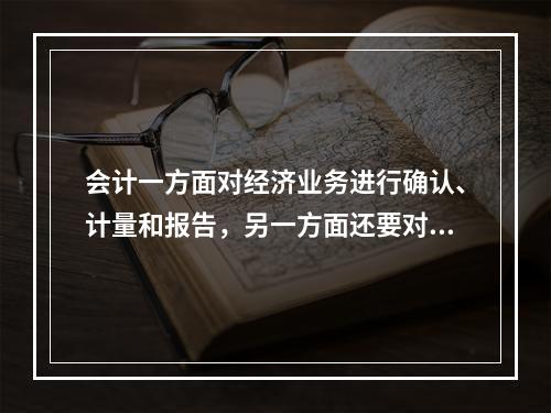 会计一方面对经济业务进行确认、计量和报告，另一方面还要对经济