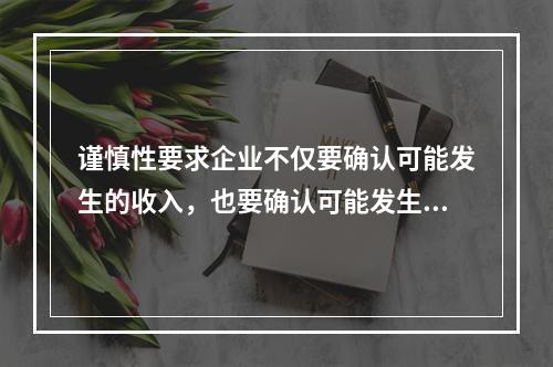 谨慎性要求企业不仅要确认可能发生的收入，也要确认可能发生的费