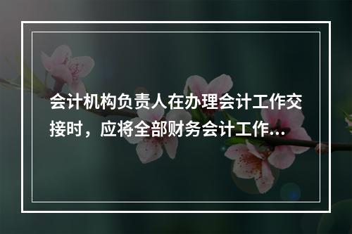 会计机构负责人在办理会计工作交接时，应将全部财务会计工作情况