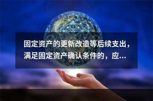 固定资产的更新改造等后续支出，满足固定资产确认条件的，应当计