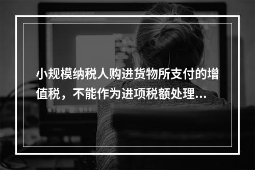 小规模纳税人购进货物所支付的增值税，不能作为进项税额处理，应