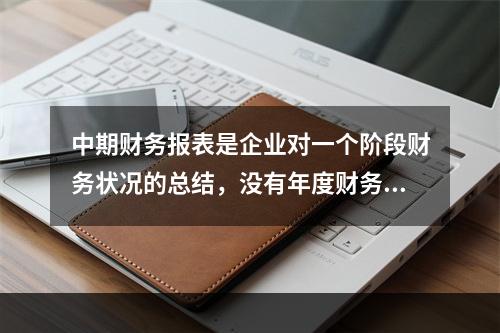 中期财务报表是企业对一个阶段财务状况的总结，没有年度财务报表