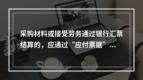 采购材料或接受劳务通过银行汇票结算的，应通过“应付票据”核算