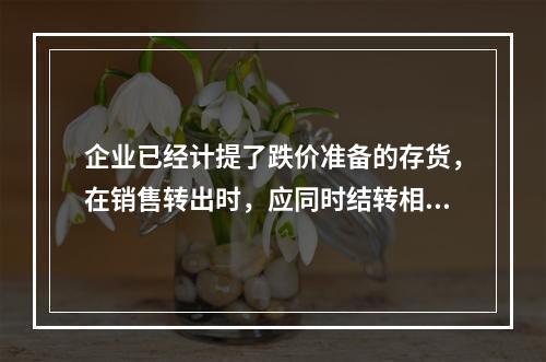 企业已经计提了跌价准备的存货，在销售转出时，应同时结转相应的