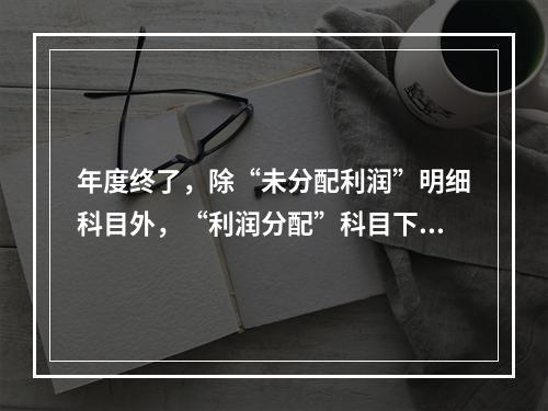 年度终了，除“未分配利润”明细科目外，“利润分配”科目下的其