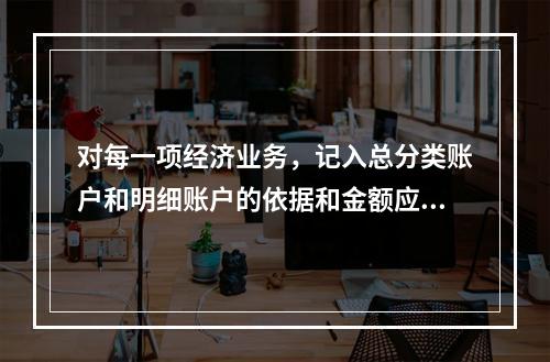 对每一项经济业务，记入总分类账户和明细账户的依据和金额应该相