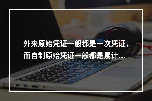 外来原始凭证一般都是一次凭证，而自制原始凭证一般都是累计凭证