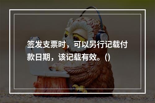 签发支票时，可以另行记载付款日期，该记载有效。()