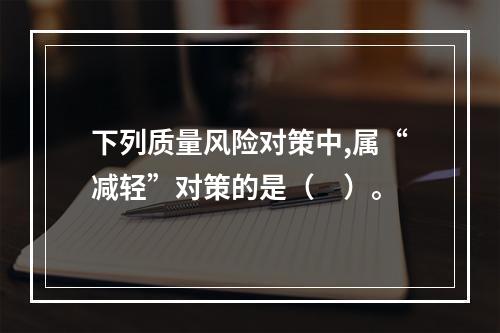 下列质量风险对策中,属“减轻”对策的是（　）。