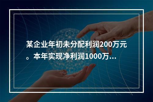 某企业年初未分配利润200万元。本年实现净利润1000万元，