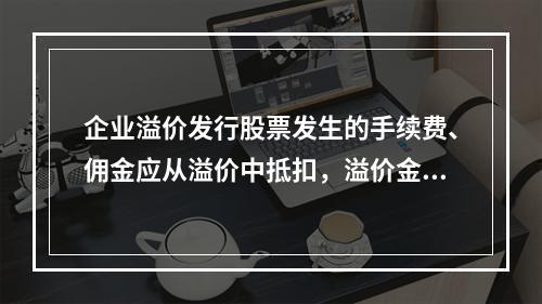 企业溢价发行股票发生的手续费、佣金应从溢价中抵扣，溢价金额不