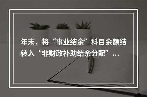 年末，将“事业结余”科目余额结转入“非财政补助结余分配”科目