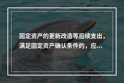 固定资产的更新改造等后续支出，满足固定资产确认条件的，应当计